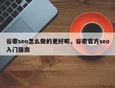 谷歌seo怎么做的更好呢，谷歌官方seo入门指南