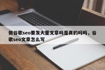 做谷歌seo要发大量文章吗是真的吗吗，谷歌seo文章怎么写