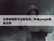 谷歌邮箱账号注册官网，申请google邮箱注册