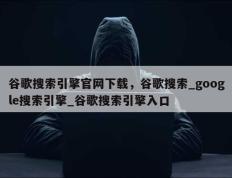 谷歌搜索引擎官网下载，谷歌搜索_google搜索引擎_谷歌搜索引擎入口