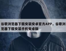 谷歌浏览器下载安装安卓官方APP，谷歌浏览器下载安装手机安卓版
