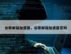 谷歌邮箱加速器，谷歌邮箱加速器官网