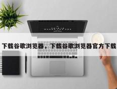 下载谷歌浏览器，下载谷歌浏览器官方下载