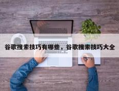谷歌搜索技巧有哪些，谷歌搜索技巧大全