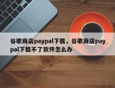 谷歌商店paypal下载，谷歌商店paypal下载不了软件怎么办