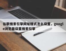 谷歌搜索引擎网址格式怎么设置，google浏览器设置搜索引擎