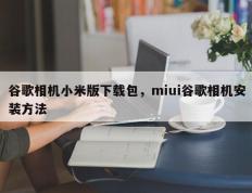 谷歌相机小米版下载包，miui谷歌相机安装方法