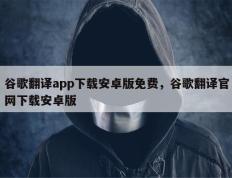 谷歌翻译app下载安卓版免费，谷歌翻译官网下载安卓版