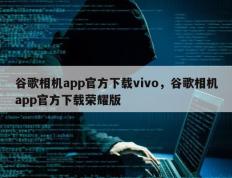 谷歌相机app官方下载vivo，谷歌相机app官方下载荣耀版