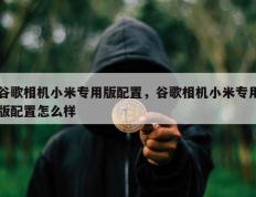 谷歌相机小米专用版配置，谷歌相机小米专用版配置怎么样