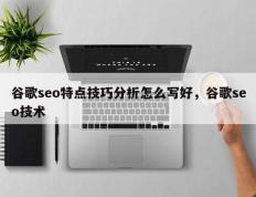 谷歌seo特点技巧分析怎么写好，谷歌seo技术