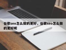 谷歌seo怎么做的更好，谷歌seo怎么做的更好呢