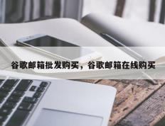 谷歌邮箱批发购买，谷歌邮箱在线购买