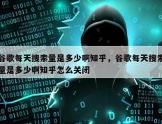 谷歌每天搜索量是多少啊知乎，谷歌每天搜索量是多少啊知乎怎么关闭