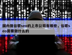 国内做谷歌seo的上市公司有哪些，谷歌seo需要做什么的