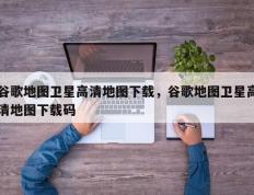 谷歌地图卫星高清地图下载，谷歌地图卫星高清地图下载码