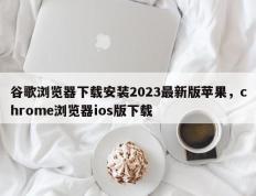 谷歌浏览器下载安装2023最新版苹果，chrome浏览器ios版下载