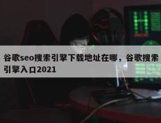 谷歌seo搜索引擎下载地址在哪，谷歌搜索引擎入口2021
