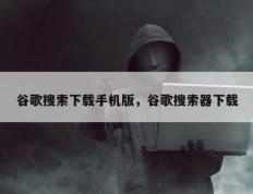 谷歌搜索下载手机版，谷歌搜索器下载