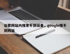谷歌网站内搜索不到设备，google搜不到网站