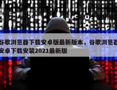 谷歌浏览器下载安卓版最新版本，谷歌浏览器安卓下载安装2021最新版