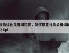 谷歌优化关键词挖掘，如何设置谷歌关键词优化kpi