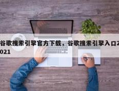 谷歌搜索引擎官方下载，谷歌搜索引擎入口2021