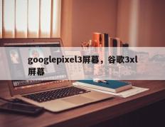 googlepixel3屏幕，谷歌3xl屏幕