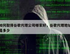 如何取得谷歌代理公司哪家好，谷歌代理地址是多少