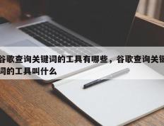 谷歌查询关键词的工具有哪些，谷歌查询关键词的工具叫什么