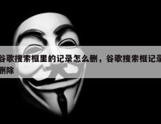 谷歌搜索框里的记录怎么删，谷歌搜索框记录删除