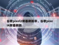 谷歌pixel2屏幕刷新率，谷歌pixel4屏幕刷新