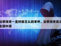谷歌搜索一直转圈怎么回事啊，谷歌搜索显示全部内容