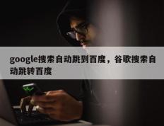 google搜索自动跳到百度，谷歌搜索自动跳转百度