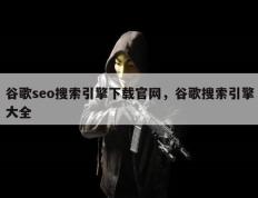 谷歌seo搜索引擎下载官网，谷歌搜索引擎大全