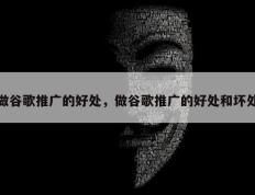 做谷歌推广的好处，做谷歌推广的好处和坏处