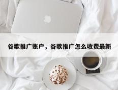 谷歌推广账户，谷歌推广怎么收费最新