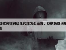 谷歌关键词优化代理怎么设置，谷歌关键词规划