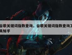 谷歌关键词指数查询，谷歌关键词指数查询工具知乎