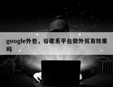 google外包，谷歌系平台做外贸有效果吗