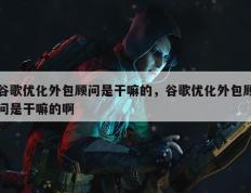 谷歌优化外包顾问是干嘛的，谷歌优化外包顾问是干嘛的啊