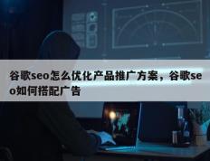 谷歌seo怎么优化产品推广方案，谷歌seo如何搭配广告