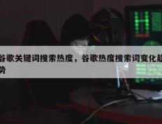 谷歌关键词搜索热度，谷歌热度搜索词变化趋势