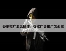 谷歌推广怎么操作，谷歌广告推广怎么做