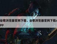 谷歌浏览器官网下载，谷歌浏览器官网下载app