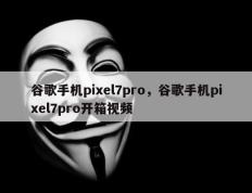 谷歌手机pixel7pro，谷歌手机pixel7pro开箱视频