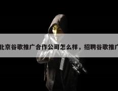 北京谷歌推广合作公司怎么样，招聘谷歌推广