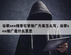 谷歌seo搜索引擎推广方案怎么写，谷歌seo推广是什么意思