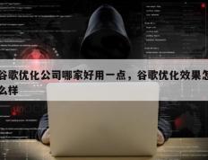 谷歌优化公司哪家好用一点，谷歌优化效果怎么样