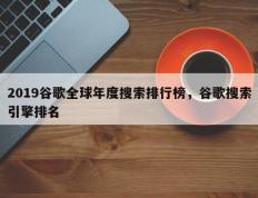 2019谷歌全球年度搜索排行榜，谷歌搜索引擎排名